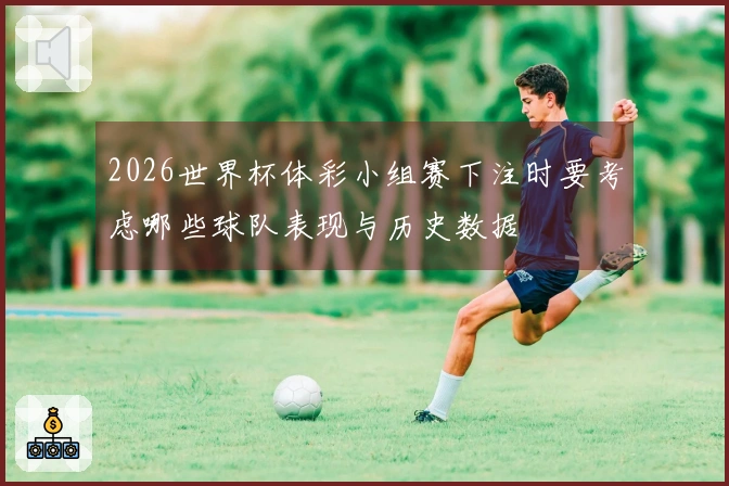 2026世界杯体彩小组赛下注时要考虑哪些球队表现与历史数据