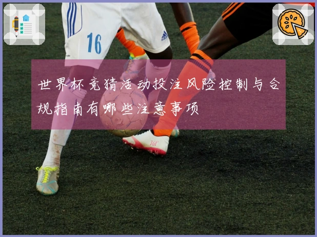 世界杯竞猜活动投注风险控制与合规指南有哪些注意事项