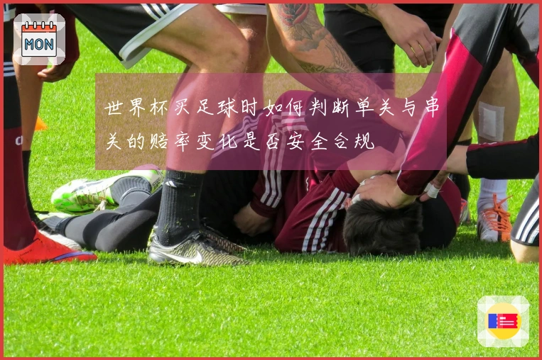 世界杯买足球时如何判断单关与串关的赔率变化是否安全合规