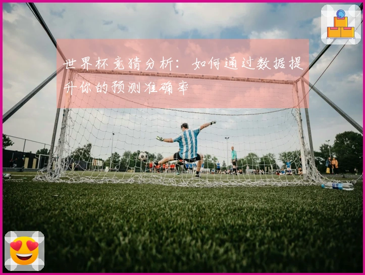 世界杯竞猜分析：如何通过数据提升你的预测准确率