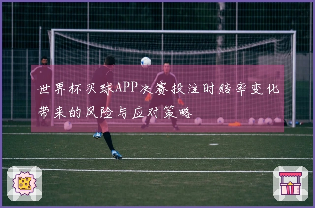 世界杯买球APP决赛投注时赔率变化带来的风险与应对策略
