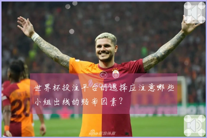 世界杯投注平台的选择应注意哪些小组出线的赔率因素？