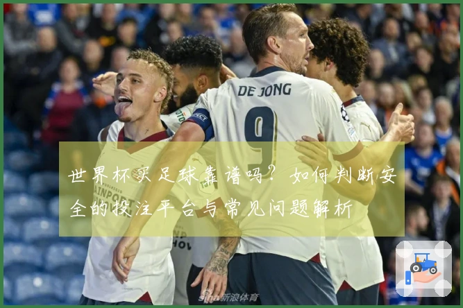 世界杯买足球靠谱吗？如何判断安全的投注平台与常见问题解析
