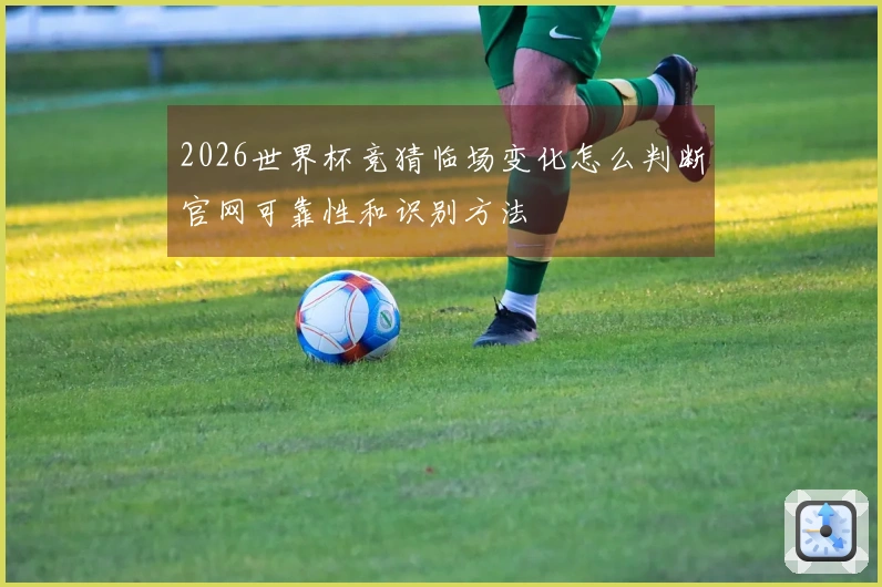 2026世界杯竞猜临场变化怎么判断官网可靠性和识别方法