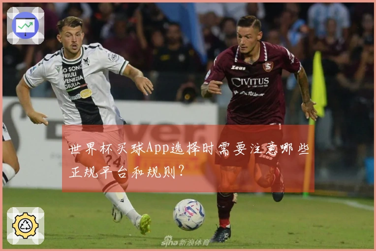 世界杯买球App选择时需要注意哪些正规平台和规则？