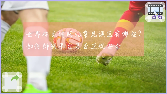 世界杯竞猜网站常见误区有哪些？如何辨别平台是否正规安全