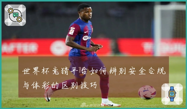 世界杯竞猜平台如何辨别安全合规与体彩的区别技巧